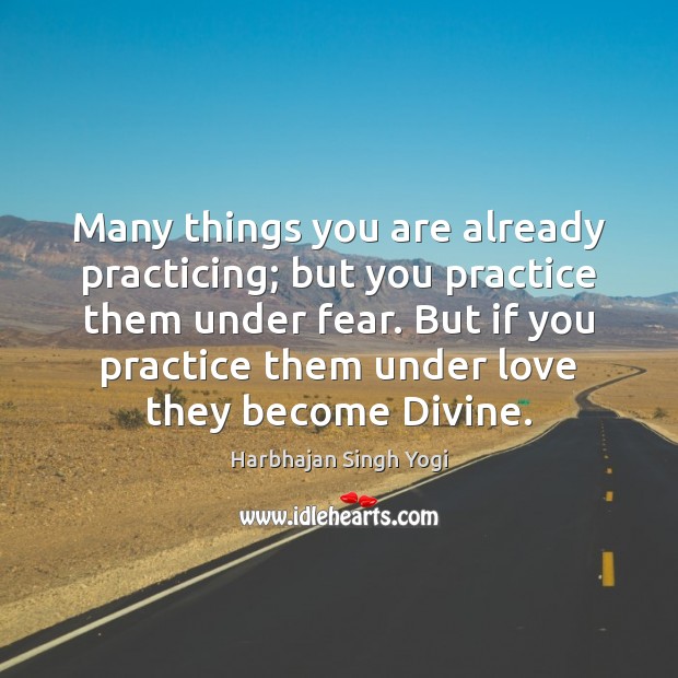 Many things you are already practicing; but you practice them under fear. Harbhajan Singh Yogi Picture Quote