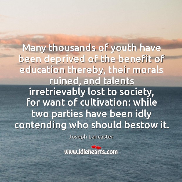Many thousands of youth have been deprived of the benefit of education thereby Joseph Lancaster Picture Quote