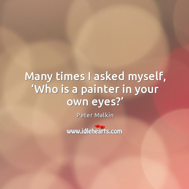 Many times I asked myself, ‘who is a painter in your own eyes?’ Peter Malkin Picture Quote