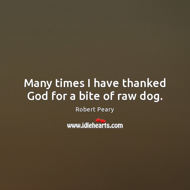 Many times I have thanked God for a bite of raw dog. Robert Peary Picture Quote
