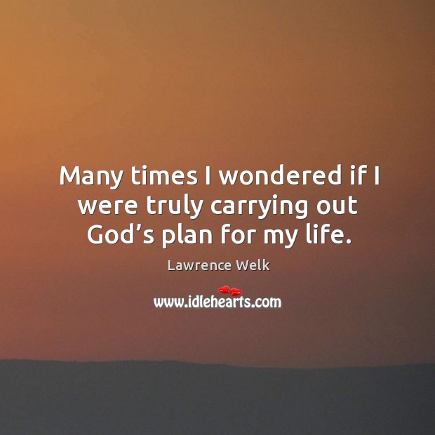 Many times I wondered if I were truly carrying out God’s plan for my life. Lawrence Welk Picture Quote