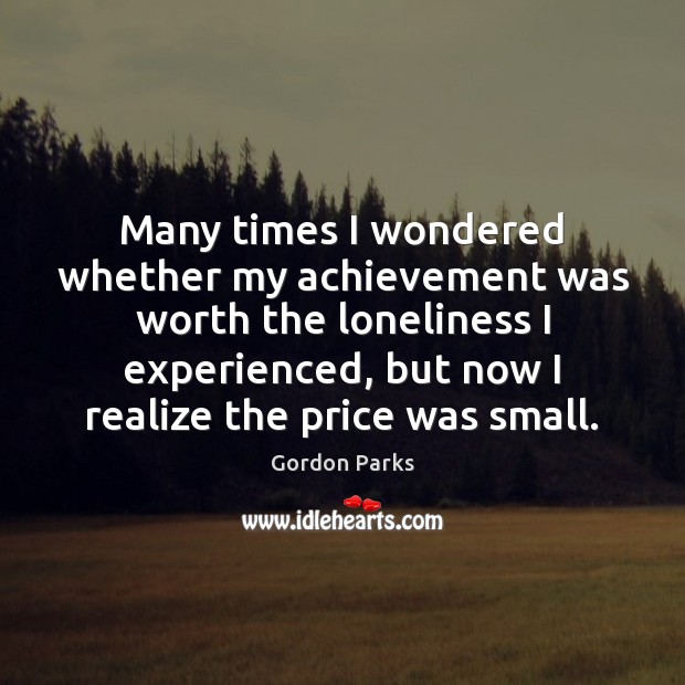 Many times I wondered whether my achievement was worth the loneliness I Gordon Parks Picture Quote
