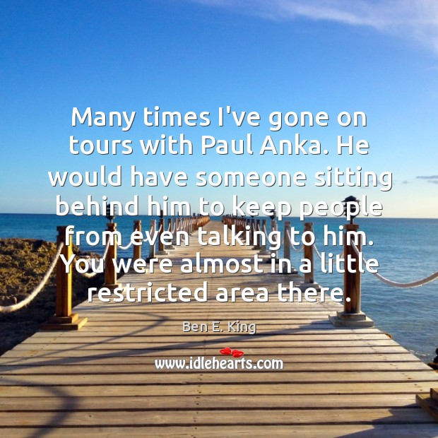 Many times I’ve gone on tours with Paul Anka. He would have 