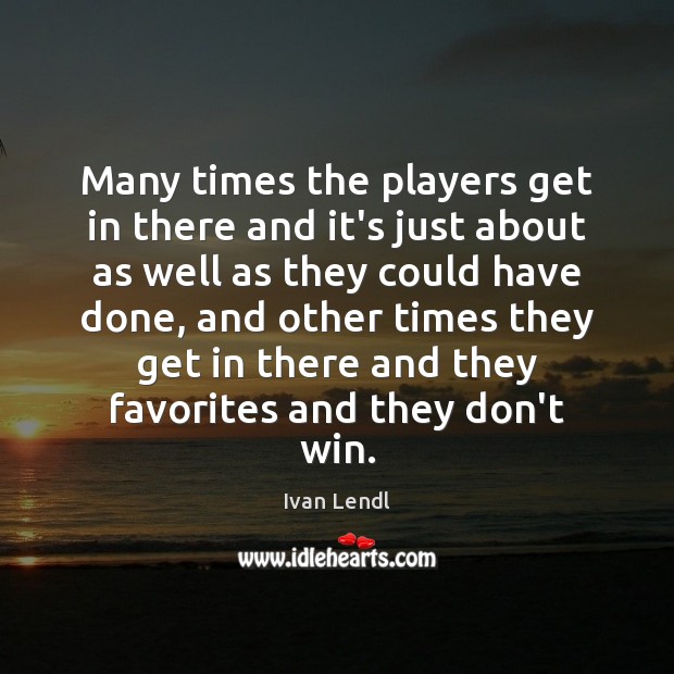 Many times the players get in there and it’s just about as Ivan Lendl Picture Quote
