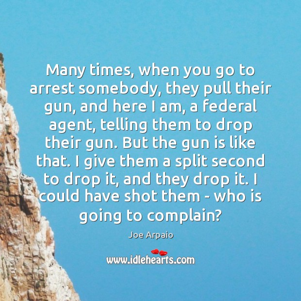 Many times, when you go to arrest somebody, they pull their gun, Joe Arpaio Picture Quote