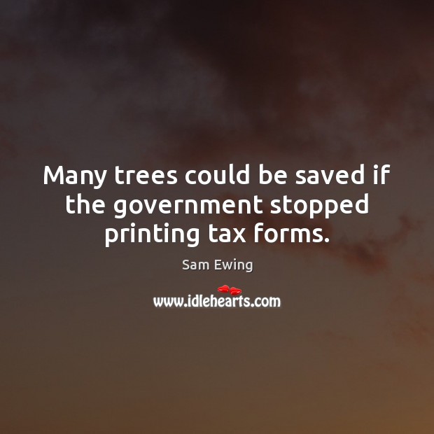 Many trees could be saved if the government stopped printing tax forms. Sam Ewing Picture Quote
