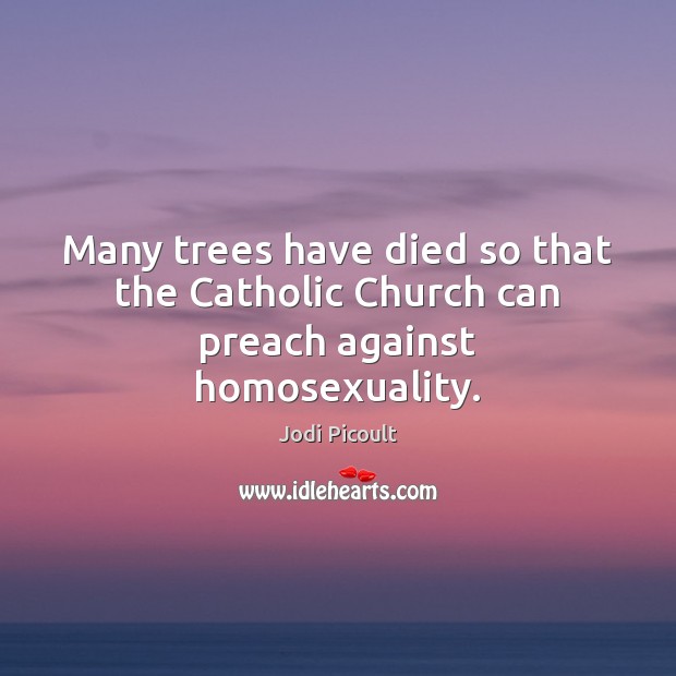 Many trees have died so that the Catholic Church can preach against homosexuality. Jodi Picoult Picture Quote