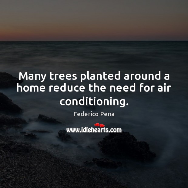 Many trees planted around a home reduce the need for air conditioning. Federico Pena Picture Quote