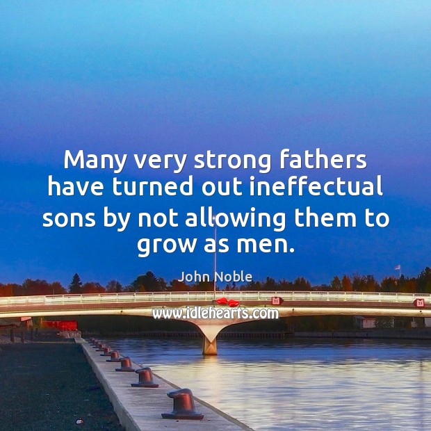 Many very strong fathers have turned out ineffectual sons by not allowing John Noble Picture Quote