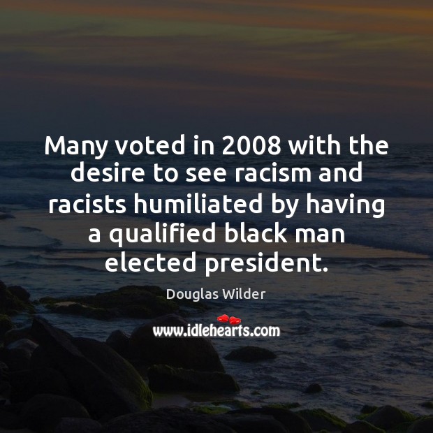 Many voted in 2008 with the desire to see racism and racists humiliated Douglas Wilder Picture Quote