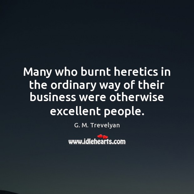 Many who burnt heretics in the ordinary way of their business were G. M. Trevelyan Picture Quote