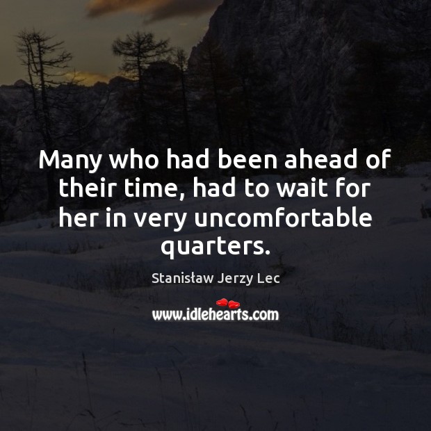 Many who had been ahead of their time, had to wait for her in very uncomfortable quarters. Stanisław Jerzy Lec Picture Quote