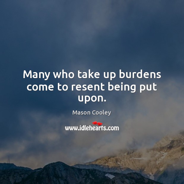 Many who take up burdens come to resent being put upon. Image