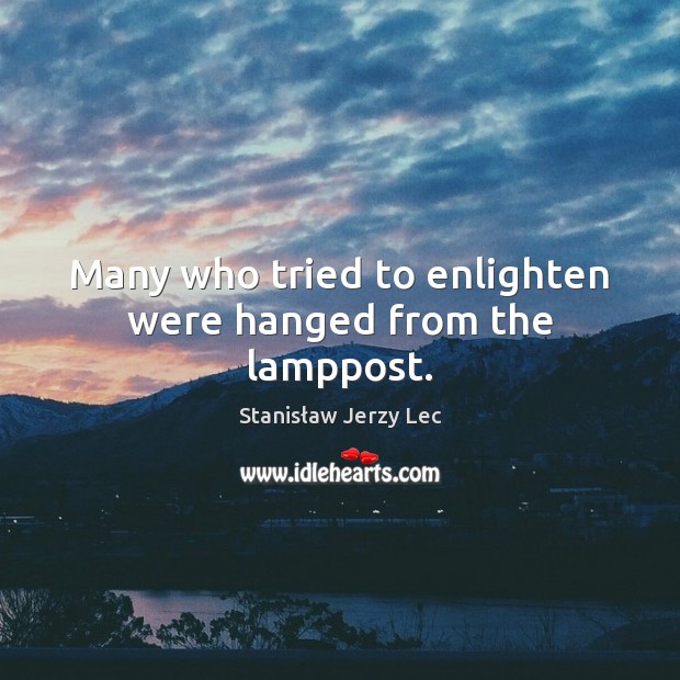 Many who tried to enlighten were hanged from the lamppost. Stanisław Jerzy Lec Picture Quote