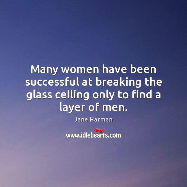 Many women have been successful at breaking the glass ceiling only to find a layer of men. Jane Harman Picture Quote