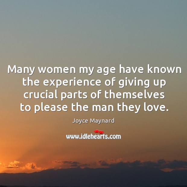 Many women my age have known the experience of giving up crucial parts of themselves to please the man they love. Joyce Maynard Picture Quote
