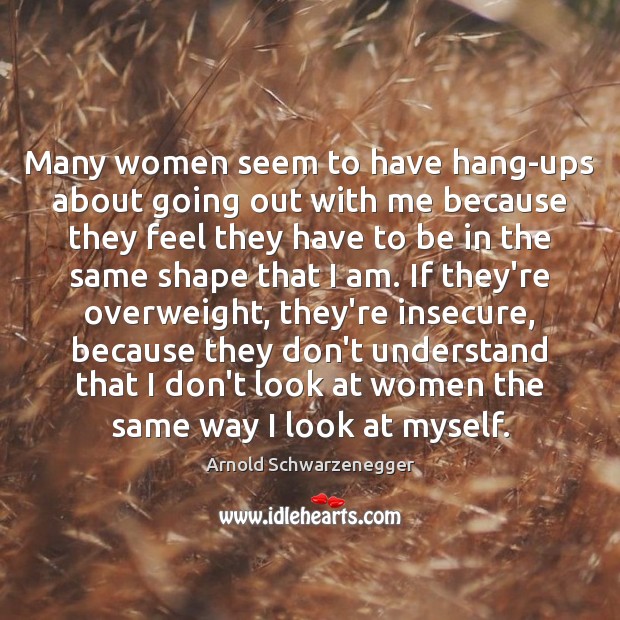 Many women seem to have hang-ups about going out with me because Arnold Schwarzenegger Picture Quote