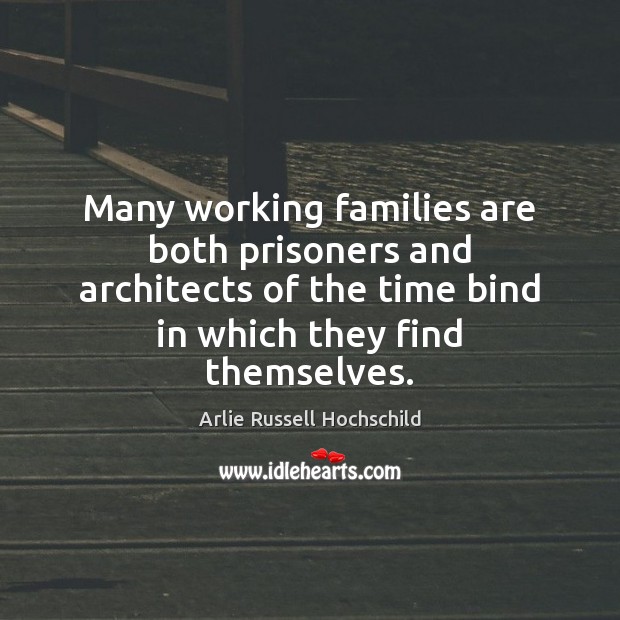 Many working families are both prisoners and architects of the time bind Arlie Russell Hochschild Picture Quote