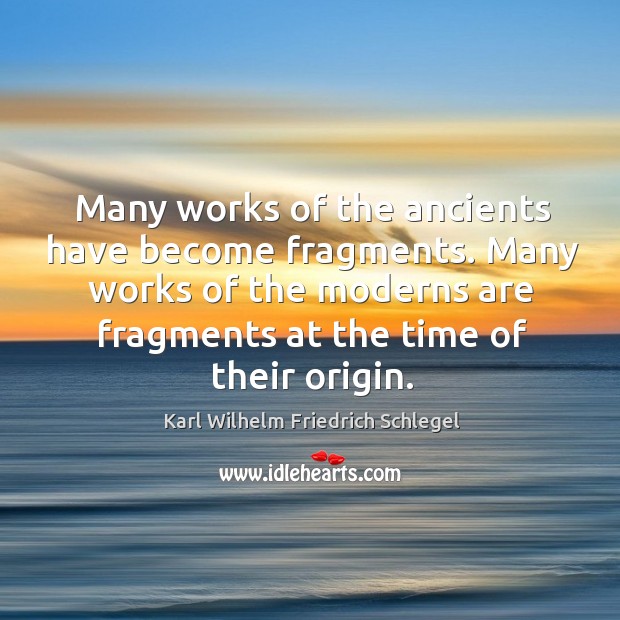 Many works of the ancients have become fragments. Many works of the moderns are fragments at the time of their origin. Karl Wilhelm Friedrich Schlegel Picture Quote