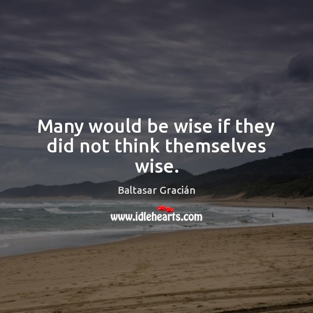 Many would be wise if they did not think themselves wise. Baltasar Gracián Picture Quote