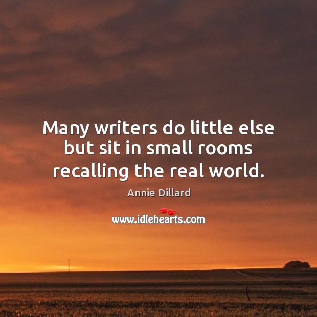 Many writers do little else but sit in small rooms recalling the real world. Annie Dillard Picture Quote