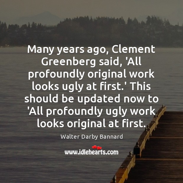 Many years ago, Clement Greenberg said, ‘All profoundly original work looks ugly Walter Darby Bannard Picture Quote