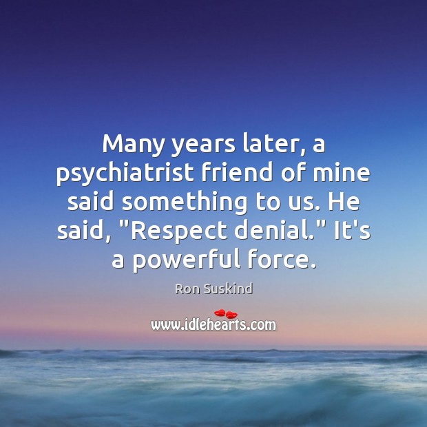 Many years later, a psychiatrist friend of mine said something to us. Image