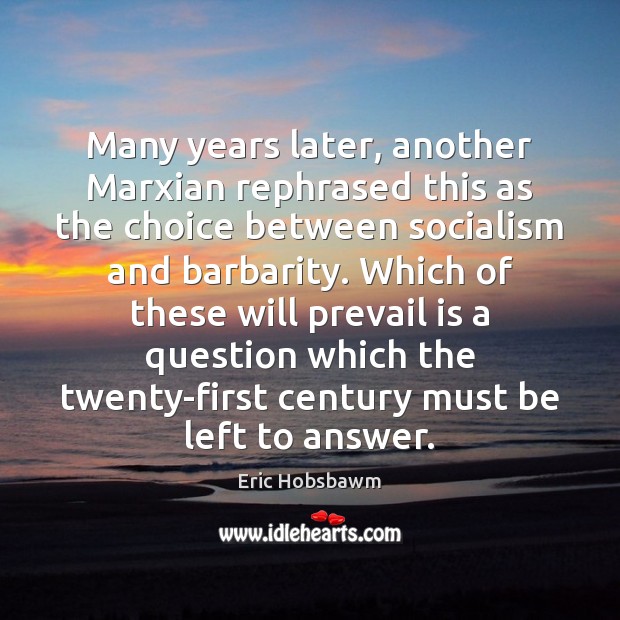 Many years later, another Marxian rephrased this as the choice between socialism 