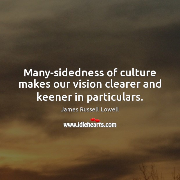 Many-sidedness of culture makes our vision clearer and keener in particulars. James Russell Lowell Picture Quote