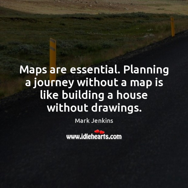Maps are essential. Planning a journey without a map is like building Mark Jenkins Picture Quote