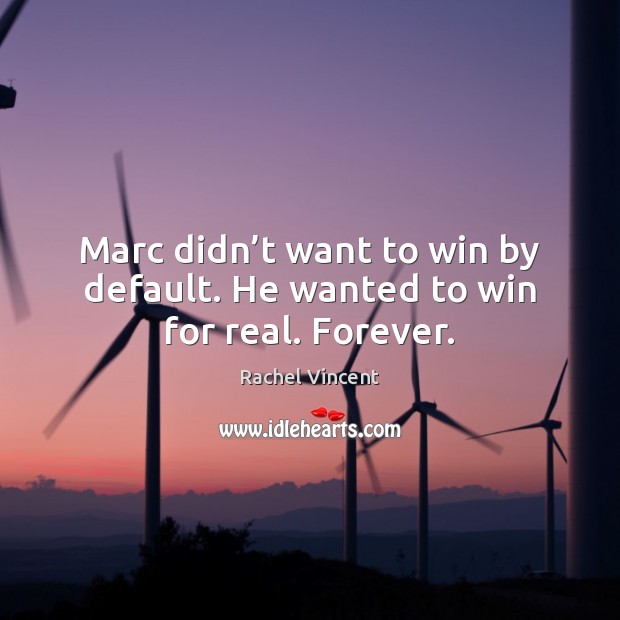 Marc didn’t want to win by default. He wanted to win for real. Forever. Rachel Vincent Picture Quote