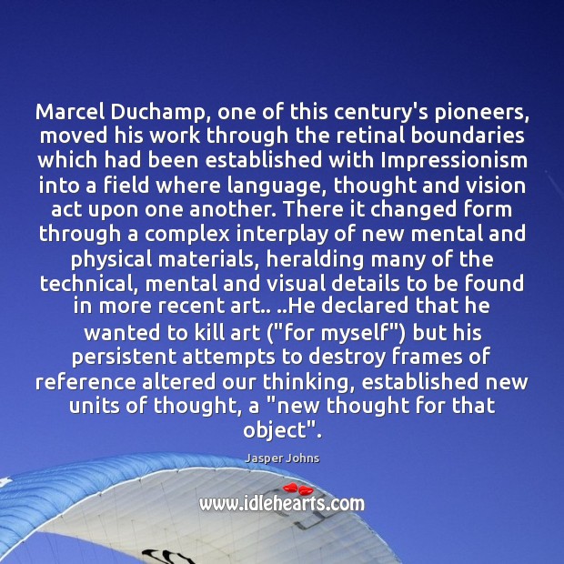Marcel Duchamp, one of this century’s pioneers, moved his work through the Jasper Johns Picture Quote