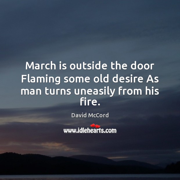 March is outside the door Flaming some old desire As man turns uneasily from his fire. David McCord Picture Quote
