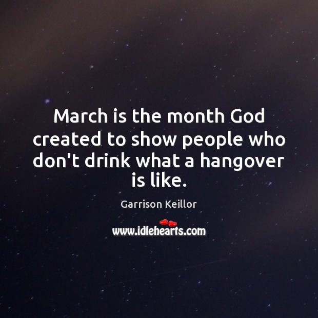 March is the month God created to show people who don’t drink what a hangover is like. Garrison Keillor Picture Quote