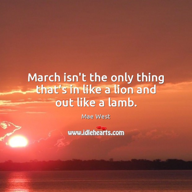 March isn’t the only thing that’s in like a lion and out like a lamb. Mae West Picture Quote