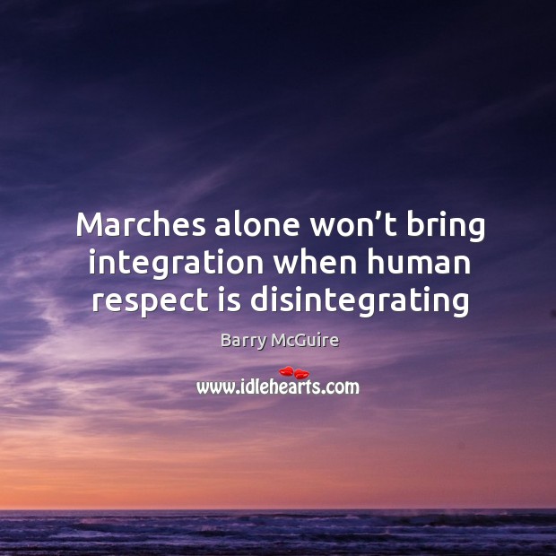 Marches alone won’t bring integration when human respect is disintegrating Barry McGuire Picture Quote