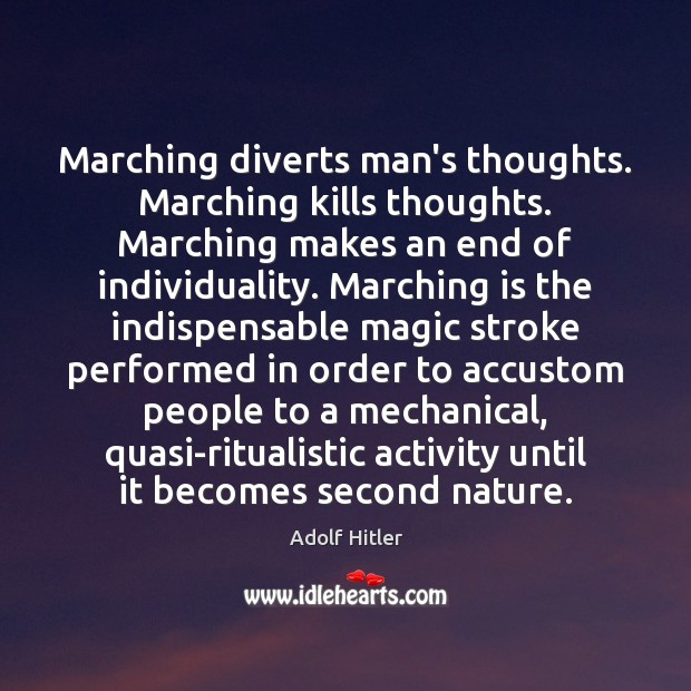 Marching diverts man’s thoughts. Marching kills thoughts. Marching makes an end of 