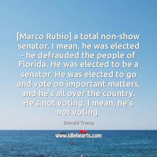 [Marco Rubio] a total non-show senator. I mean, he was elected – Vote Quotes Image