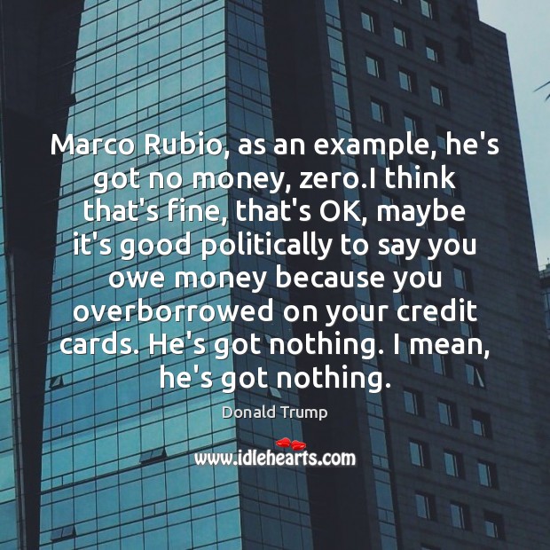 Marco Rubio, as an example, he’s got no money, zero.I think Donald Trump Picture Quote