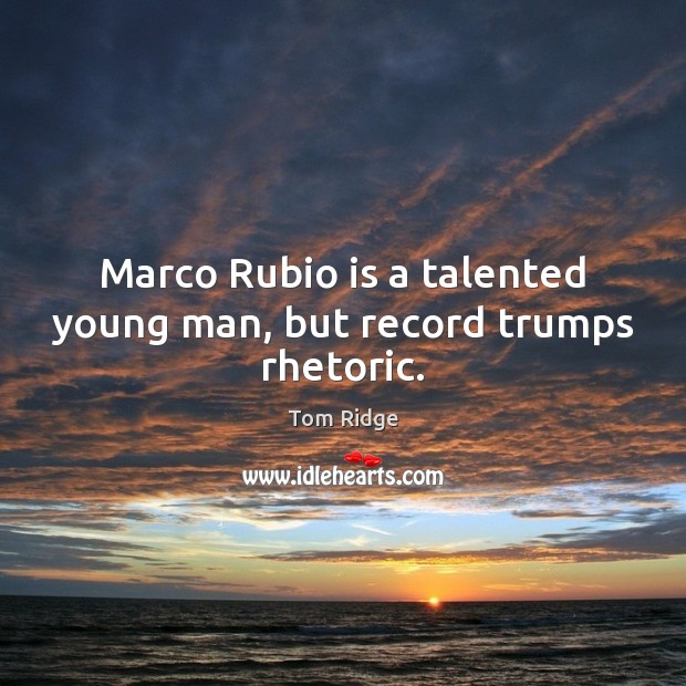 Marco Rubio is a talented young man, but record trumps rhetoric. Tom Ridge Picture Quote