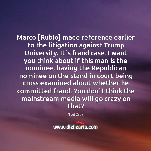 Marco [Rubio] made reference earlier to the litigation against Trump University. It` Ted Cruz Picture Quote