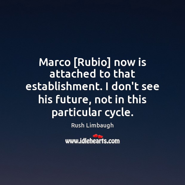 Marco [Rubio] now is attached to that establishment. I don’t see his Rush Limbaugh Picture Quote