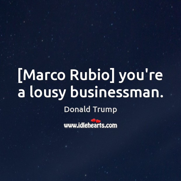 [Marco Rubio] you’re a lousy businessman. Donald Trump Picture Quote