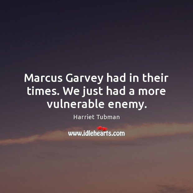Marcus Garvey had in their times. We just had a more vulnerable enemy. Image
