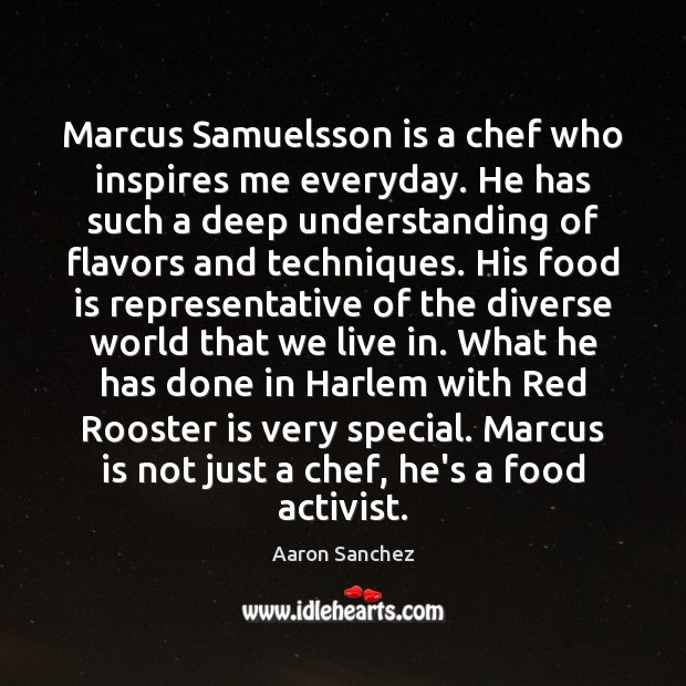 Marcus Samuelsson is a chef who inspires me everyday. He has such Aaron Sanchez Picture Quote