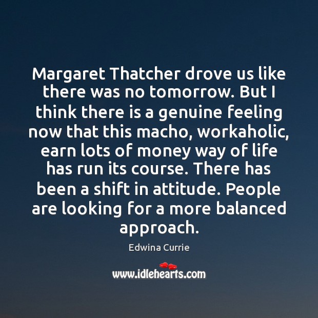 Margaret Thatcher drove us like there was no tomorrow. But I think Attitude Quotes Image