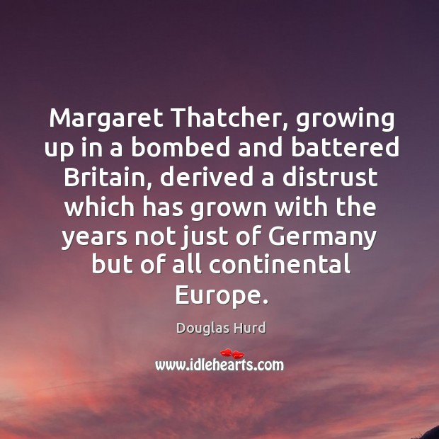 Margaret thatcher, growing up in a bombed and battered britain, derived a distrust which has grown Douglas Hurd Picture Quote