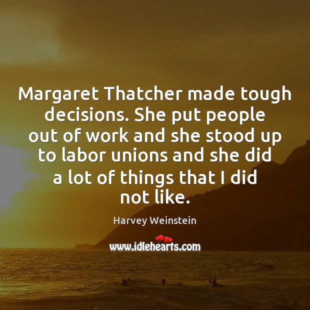 Margaret Thatcher made tough decisions. She put people out of work and Harvey Weinstein Picture Quote