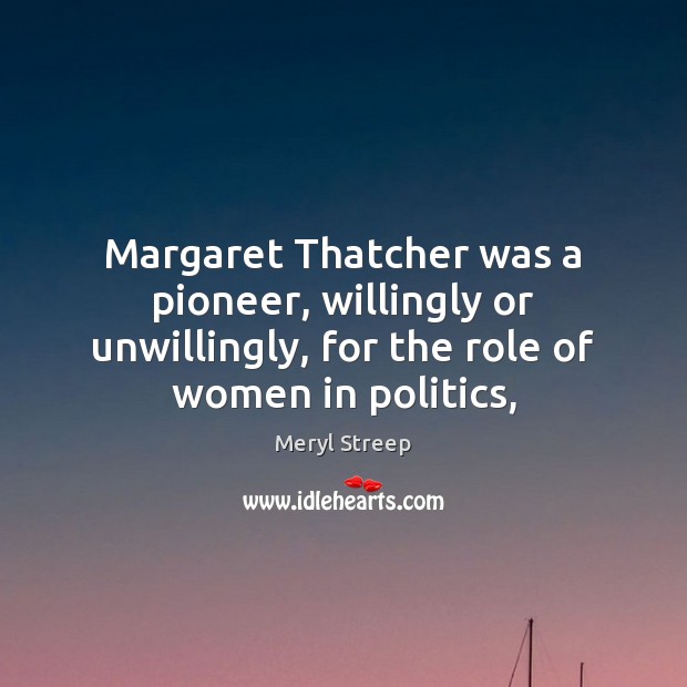 Margaret Thatcher was a pioneer, willingly or unwillingly, for the role of Meryl Streep Picture Quote