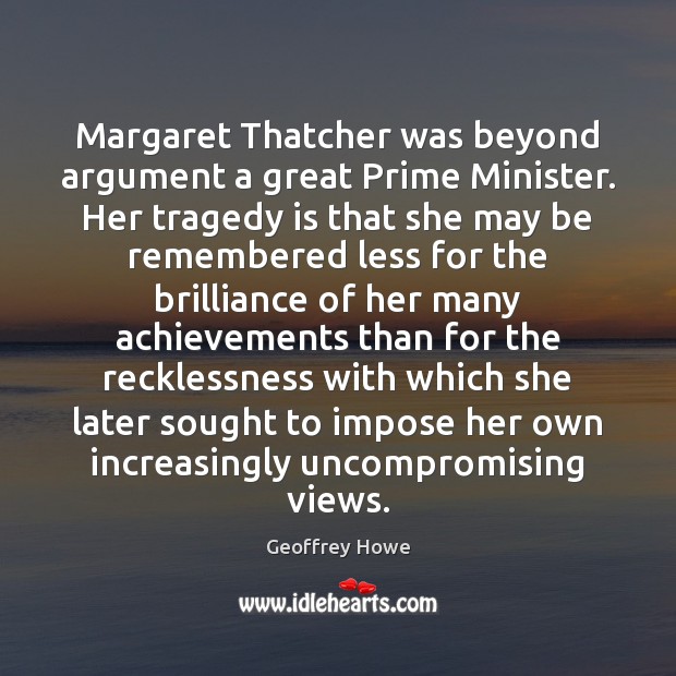 Margaret Thatcher was beyond argument a great Prime Minister. Her tragedy is 